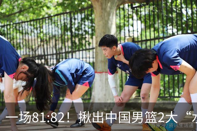 一场81:82！揪出中国男篮2大“水货” 表现拉胯 恐被郭士强弃用